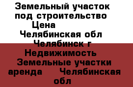 Земельный участок  под строительство › Цена ­ 690 000 - Челябинская обл., Челябинск г. Недвижимость » Земельные участки аренда   . Челябинская обл.